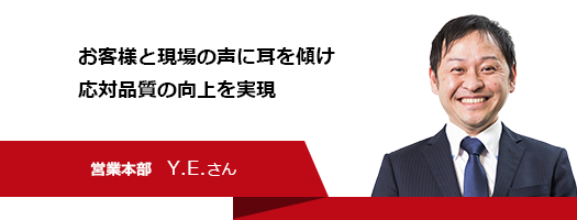 お客様と現場の声に耳を傾け応対品質の向上を実現　営業本部　Y.E.さん